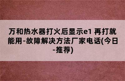 万和热水器打火后显示e1 再打就能用-故障解决方法厂家电话(今日-推荐)